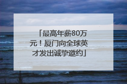 最高年薪80万元！厦门向全球英才发出诚挚邀约