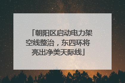 朝阳区启动电力架空线整治，东四环将亮出净美天际线
