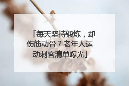 每天坚持锻炼，却伤筋动骨？老年人运动刺客清单曝光