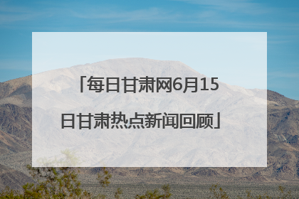 每日甘肃网6月15日甘肃热点新闻回顾