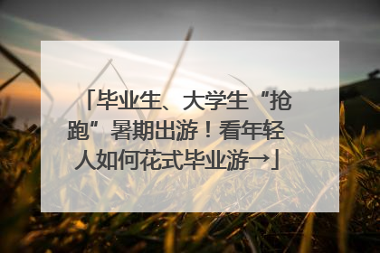 毕业生、大学生“抢跑”暑期出游！看年轻人如何花式毕业游→