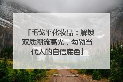 毛戈平化妆品：解锁双质潮流高光，勾勒当代人的自信底色