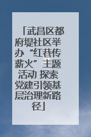 武昌区都府堤社区举办“红巷传薪火”主题活动 探索党建引领基层治理新路径