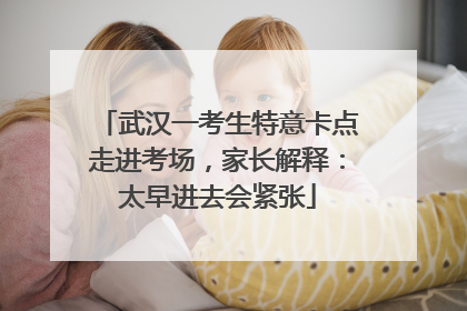 武汉一考生特意卡点走进考场，家长解释：太早进去会紧张