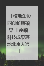 校地企协同创新结硕果 十余项科技成果落地北京大兴