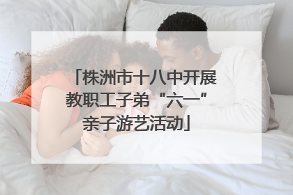 株洲市十八中开展教职工子弟“六一”亲子游艺活动
