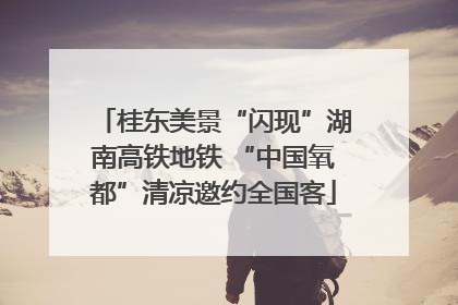 桂东美景“闪现”湖南高铁地铁 “中国氧都”清凉邀约全国客