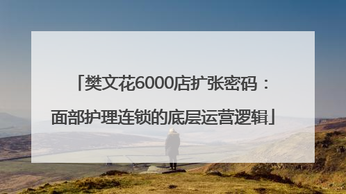 樊文花6000店扩张密码：面部护理连锁的底层运营逻辑