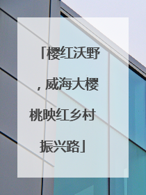樱红沃野，威海大樱桃映红乡村振兴路