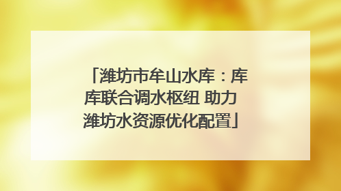潍坊市牟山水库：库库联合调水枢纽 助力潍坊水资源优化配置