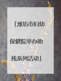 潍坊市妇幼保健院举办助残系列活动