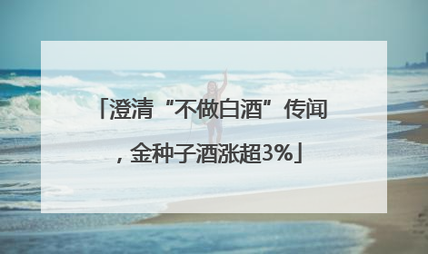 澄清“不做白酒”传闻，金种子酒涨超3%