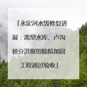 永定河水毁修复进展：斋堂水库、卢沟桥分洪枢纽除险加固工程通过验收