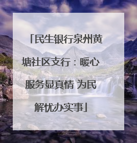 民生银行泉州黄塘社区支行：暖心服务显真情 为民解忧办实事