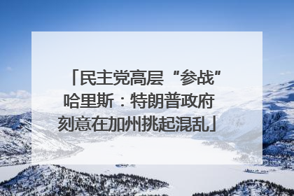 民主党高层“参战” 哈里斯：特朗普政府刻意在加州挑起混乱