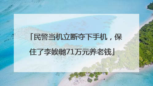 民警当机立断夺下手机，保住了李娭毑71万元养老钱