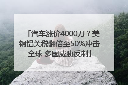 汽车涨价4000刀？美钢铝关税翻倍至50%冲击全球 多国威胁反制