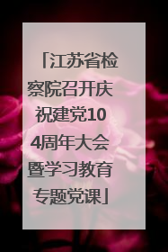 江苏省检察院召开庆祝建党104周年大会暨学习教育专题党课
