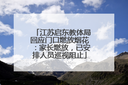 江苏启东教体局回应门口燃放烟花：家长燃放，已安排人员巡视阻止