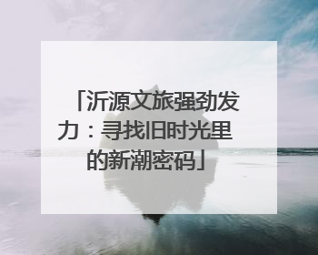 沂源文旅强劲发力：寻找旧时光里的新潮密码