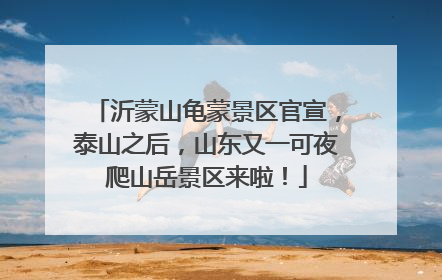 沂蒙山龟蒙景区官宣，泰山之后，山东又一可夜爬山岳景区来啦！