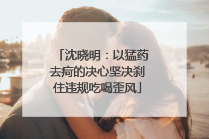 沈晓明：以猛药去疴的决心坚决刹住违规吃喝歪风