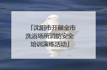 沈阳市开展全市洗浴场所消防安全培训演练活动