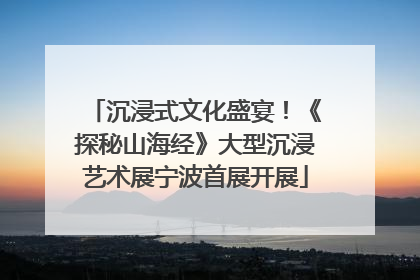 沉浸式文化盛宴！《探秘山海经》大型沉浸艺术展宁波首展开展