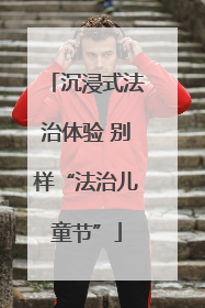 沉浸式法治体验 别样“法治儿童节”