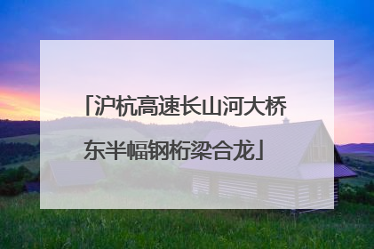 沪杭高速长山河大桥东半幅钢桁梁合龙