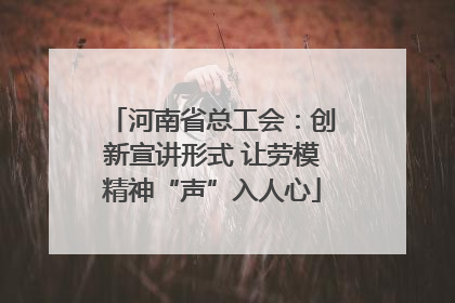 河南省总工会：创新宣讲形式 让劳模精神“声”入人心