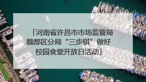 河南省许昌市市场监管局魏都区分局“三步棋”做好校园食堂开放日活动