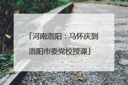河南洛阳：马怀庆到洛阳市委党校授课