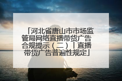 河北省唐山市市场监管局网络直播带货广告合规提示（二）︱直播带货广告普遍性规定