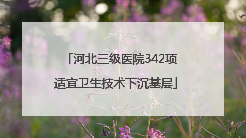 河北三级医院342项适宜卫生技术下沉基层