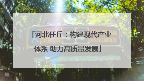 河北任丘：构建现代产业体系 助力高质量发展