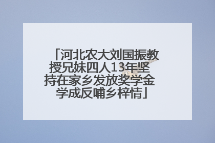 河北农大刘国振教授兄妹四人13年坚持在家乡发放奖学金 学成反哺乡梓情
