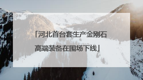 河北首台套生产金刚石高端装备在围场下线