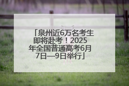 泉州近6万名考生即将赴考！2025年全国普通高考6月7日—9日举行