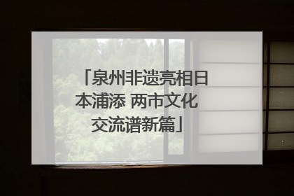 泉州非遗亮相日本浦添 两市文化交流谱新篇
