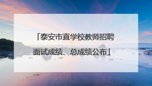 泰安市直学校教师招聘面试成绩、总成绩公布