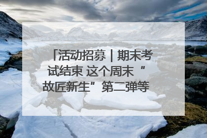 活动招募｜期末考试结束 这个周末“故匠新生”第二弹等着同学们来体验！