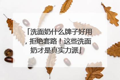 洗面奶什么牌子好用，拒绝套路！这些洗面奶才是真实力派