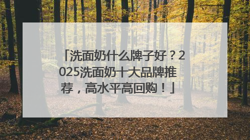 洗面奶什么牌子好？2025洗面奶十大品牌推荐，高水平高回购！