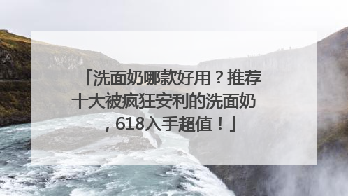 洗面奶哪款好用？推荐十大被疯狂安利的洗面奶，618入手超值！