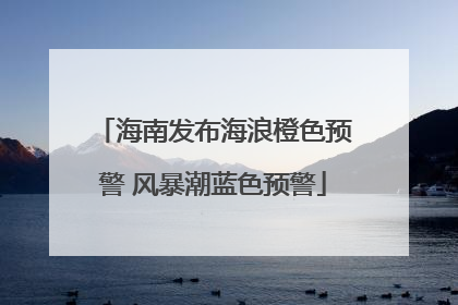 海南发布海浪橙色预警 风暴潮蓝色预警