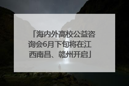 海内外高校公益咨询会6月下旬将在江西南昌、赣州开启