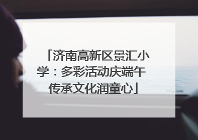 济南高新区景汇小学：多彩活动庆端午 传承文化润童心