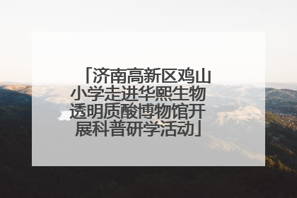 济南高新区鸡山小学走进华熙生物透明质酸博物馆开展科普研学活动
