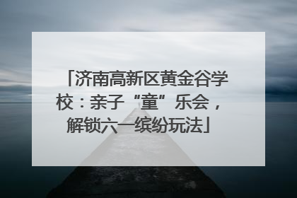 济南高新区黄金谷学校:亲子“童”乐会,解锁六一缤纷玩法